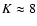 $K\approx8$