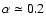 $\alpha\simeq 0.2$