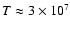 $T \approx 3 \times 10^7$