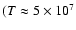 $(T \approx 5 \times 10^7$