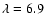 $\lambda=6.9$