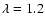 $\lambda = 1.2$