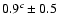 $ 0.9^{c} \pm 0.5$