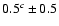 $ 0.5^{c} \pm 0.5$