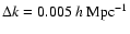 $\Delta k=0.005~h~{\rm Mpc}^{-1}$