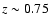$z \sim 0.75$