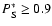 $P_{\rm S}^* \ge 0.9$