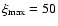 $\xi_{\rm max} = 50$