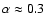 $\alpha\approx0.3$