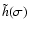 $\tilde{h}(\sigma)$