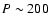 $P\sim 200$