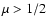 $\mu > 1/2$