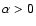 $\alpha > 0$