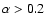 $\alpha > 0.2$