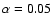 $\alpha =
0.05$