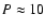 $P \approx 10$