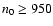 $n_{{{0}}} \geq
950$