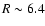 $R\sim 6.4$