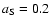 $a_{\rm {{S}}}= 0.2$
