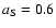 $a_{\rm {{S}}}=0.6$