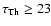 ${\rm\tau_{Th} \geq 23}$