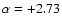 $\alpha = +2.73$