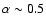 $\alpha\sim 0.5$