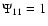 $\Psi_{11}=1$