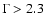$\Gamma>2.3$