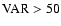 $\rm VAR>50$