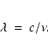 \begin{eqnarray*}\lambda & = & c / \nu .
\end{eqnarray*}
