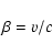 \begin{displaymath}\beta = \varv/ c\end{displaymath}