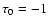 $\tau _0=-1$