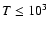 $T \le 10^3$