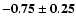$\mathbf{-0.75\pm0.25}$