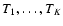 $T_1,
\ldots, T_K$
