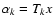 $\alpha_k = T_k
x$