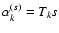 $\alpha^{(s)}_k
= T_k s$