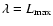 $\lambda = L_{\max}$