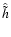 $\hat{\tilde{h}}$