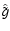 $\hat{\tilde{g}}$