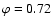 $\varphi=0.72$