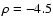 $\rho =-4.5$