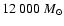$12~000~M_{\odot}$