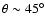 $\theta \sim 45^\circ $