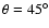 $\theta = 45^\circ $