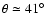 $\theta \simeq 41^\circ$