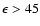 $\epsilon > 45$