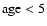 ${\rm age}<5$