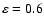 $\varepsilon=0.6$